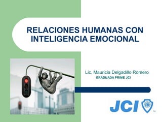 RELACIONES HUMANAS CON
 INTELIGENCIA EMOCIONAL


           Lic. Mauricia Delgadillo Romero
                GRADUADA PRIME JCI
 