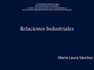 Relaciones Industriales
María Laura Sánchez
UNIVERSIDAD FERMÍN TORO
VICE.RECTORADO ACADÉMICO
ESCUELA DE CIENCIAS SOCIALES Y ECONOMICAS
FACULTAD DE ADMINISTRACIÓN Y RELACIONES INDUSTRIALES
 