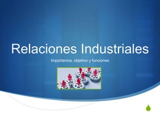 Relaciones Industriales
      Importancia, objetivo y funciones




                                          S
 