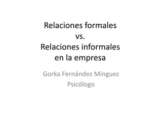 Relaciones formales
          vs.
Relaciones informales
    en la empresa
Gorka Fernández Mínguez
        Psicólogo
 
