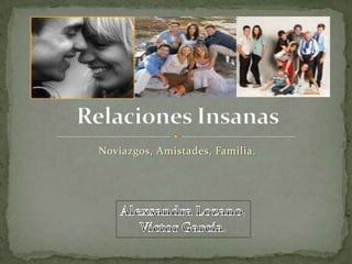 Noviazgos, Amistades, Familia. Relaciones Insanas Alexsandra Lozano. Víctor García. 