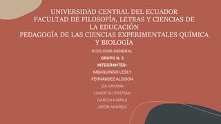 UNIVERSIDAD CENTRAL DEL ECUADOR
FACULTAD DE FILOSOFÍA, LETRAS Y CIENCIAS DE
LA EDUCACIÓN
PEDAGOGÍA DE LAS CIENCIAS EXPERIMENTALES QUÍMICA
Y BIOLOGÍA
GRUPO N. 3
INTEGRANTES:
IMBAQUINGO LESLY
FERNÁNDEZ ALISSON
 