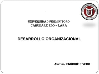 .
Universidad Fermín Toro
CABUDARE Edo – Lara
Alumno: ENRIQUE RIVERO
DESARROLLO ORGANIZACIONAL
 