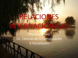 RELACIONES
INTERNACIONALES
          Mariana Alfaro
 Lic. Ciencias de la Comunicación
           6 Tetramestre
 