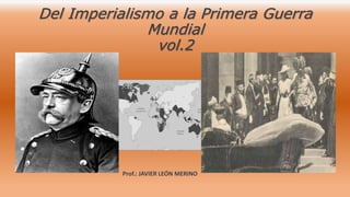 Del Imperialismo a la Primera Guerra
Mundial
vol.2
Prof.: JAVIER LEÓN MERINO
 