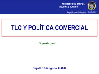 Bogotá, 16 de agosto de 2007 Segunda parte TLC Y POLÍTICA COMERCIAL 