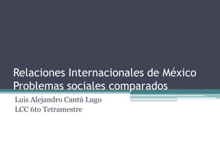 Relaciones Internacionales de México
Problemas sociales comparados
Luis Alejandro Cantú Lugo
LCC 6to Tetramestre
 