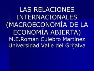 LAS RELACIONES INTERNACIONALES (MACROECONOMÍA DE LA ECONOMÍA ABIERTA)M.E.Román Culebro MartínezUniversidad Valle del Grijalva  