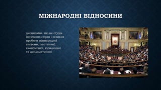 МІЖНАРОДНІ ВІДНОСИНИ
дисципліна, що це студія
іноземних справ і великих
проблем міжнародної
системи, політичної,
економічної, юридичної
та дипломатичної
 