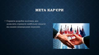 МЕТА КАР'ЄРИ
• Сприяти розробці політики, яка
дозволить отримати найбільшу віддачу
від наших міжнародних відносин.
 