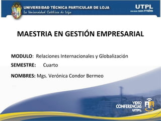 MAESTRIA EN GESTIÓN EMPRESARIAL
MODULO: Relaciones Internacionales y Globalización
SEMESTRE:

Cuarto

NOMBRES: Mgs. Verónica Condor Bermeo

 