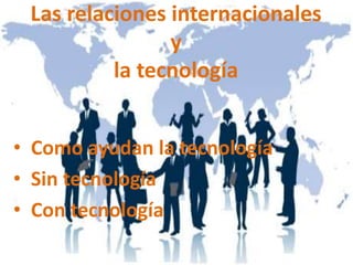 Las relaciones internacionales
y
la tecnología
• Como ayudan la tecnología
• Sin tecnología
• Con tecnología
 