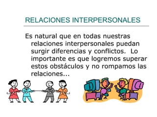 RELACIONES INTERPERSONALES Es natural que en todas nuestras relaciones interpersonales puedan surgir diferencias y conflictos.  Lo importante es que logremos superar estos obstáculos y no rompamos las relaciones... 