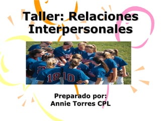 Taller: Relaciones Interpersonales Preparado por: Annie Torres CPL 