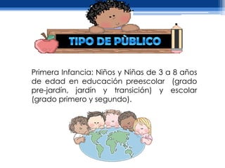 Primera Infancia: Niños y Niñas de 3 a 8 años
de edad en educación preescolar (grado
pre-jardín, jardín y transición) y escolar
(grado primero y segundo).
 