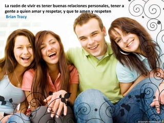 La razón de vivir es tener buenas relaciones personales, tener a
gente a quien amar y respetar, y que te amen y respeten
Brian Tracy
 