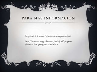 PARA MAS INFORMACIÓN
http://definicion.de/relaciones-interpersonales/
http://www.monografias.com/trabajos15/topolo
gias-neural/topologias-neural.shtml
 