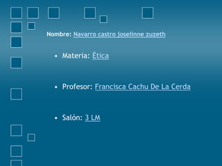 Nombre: Navarro castro joselinne zuzeth 
• Materia: Ética 
• Profesor: Francisca Cachu De La Cerda 
• Salón: 3 LM 
 