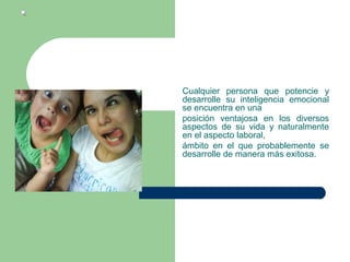 Cualquier persona que potencie y
desarrolle su inteligencia emocional
se encuentra en una
posición ventajosa en los diversos
aspectos de su vida y naturalmente
en el aspecto laboral,
ámbito en el que probablemente se
desarrolle de manera más exitosa.
 
