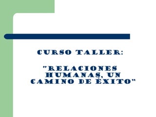 CURSO TALLER:
“RELACIONES
HUMANAS, UN
CAMINO DE ÉXITO”
 