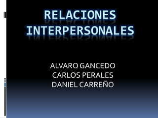 RELACIONES
INTERPERSONALES
ALVARO GANCEDO
CARLOS PERALES
DANIEL CARREÑO
 