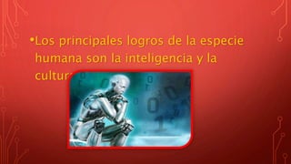 •Los principales logros de la especie
humana son la inteligencia y la
cultura.
 