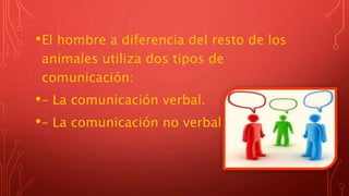 •El hombre a diferencia del resto de los
animales utiliza dos tipos de
comunicación:
•– La comunicación verbal.
•– La comunicación no verbal.
 