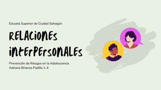 Relaciones
interpersonales
Escuela Superior de Ciudad Sahagún
Prevención de Riesgos en la Adolescencia
Adriana Brianza Padilla 1-4
 