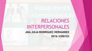 RELACIONES
INTERPERSONALES
ANA JULIA RODRÍGUEZ HERNÁNDEZ
2016-3300103
 