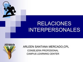 RELACIONES INTERPERSONALES<br />            ARLEEN SANTANA MERCADO,CPL<br />CONSEJERA PROFESIONAL<br />CAMPUS LEARNING CEN...