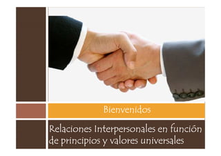 Bienvenidos

Relaciones Interpersonales en función
de principios y valores universales
 