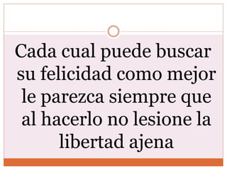 Cada cual puede buscar
su felicidad como mejor
le parezca siempre que
al hacerlo no lesione la
libertad ajena
 