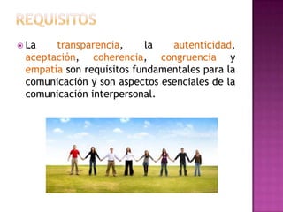  La

transparencia,
la
autenticidad,
aceptación, coherencia, congruencia y
empatía son requisitos fundamentales para la
comunicación y son aspectos esenciales de la
comunicación interpersonal.

 