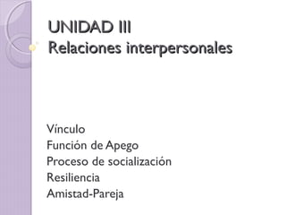 UNIDAD IIIUNIDAD III
Relaciones interpersonalesRelaciones interpersonales
Vínculo
Función de Apego
Proceso de socialización
Resiliencia
Amistad-Pareja
 