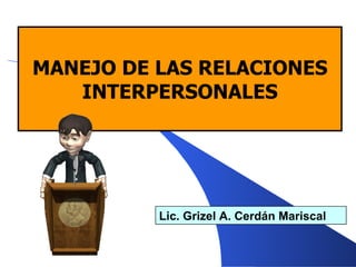 MANEJO DE LAS RELACIONES INTERPERSONALES Lic. Grizel A. Cerdán Mariscal 