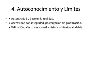 4. Autoconocimiento y Límites
• • Autenticidad y base en la realidad.
• • Asertividad con integridad, postergación de gratificación.
• • Validación, afecto emocional y distanciamiento saludable.
 
