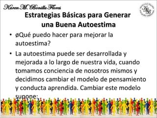 Estrategias Básicas para Generar  una Buena Autoestima ¿Qué puedo hacer para mejorar la autoestima? La autoestima puede ser desarrollada y mejorada a lo largo de nuestra vida, cuando tomamos conciencia de nosotros mismos y decidimos cambiar el modelo de pensamiento y conducta aprendida. Cambiar este modelo supone: 