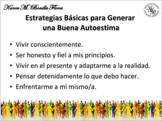 Estrategias Básicas para Generar  una Buena Autoestima Vivir conscientemente. Ser honesto y fiel a mis principios. Vivir en el presente y adaptarme a la realidad. Pensar detenidamente lo que debo hacer. Enfrentarme a mi mismo/a. 