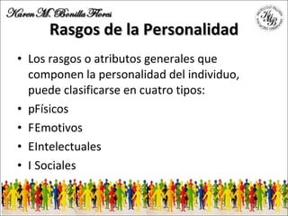 Rasgos de la Personalidad Los rasgos o atributos generales que componen la personalidad del individuo, puede clasificarse en cuatro tipos: 􀀹 Físicos 􀀹 Emotivos 􀀹 Intelectuales 􀀹 Sociales 