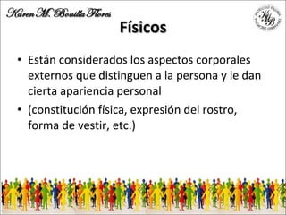 Físicos Están considerados los aspectos corporales externos que distinguen a la persona y le dan cierta apariencia personal  (constitución física, expresión del rostro, forma de vestir, etc.) 
