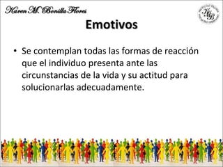 Emotivos Se contemplan todas las formas de reacción que el individuo presenta ante las circunstancias de la vida y su actitud para solucionarlas adecuadamente. 