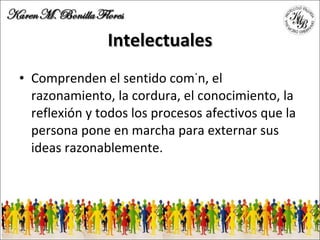 Intelectuales Comprenden el sentido común, el razonamiento, la cordura, el conocimiento, la reflexión y todos los procesos afectivos que la persona pone en marcha para externar sus ideas razonablemente. 