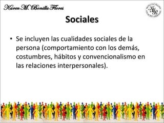 Sociales Se incluyen las cualidades sociales de la persona (comportamiento con los demás, costumbres, hábitos y convencionalismo en las relaciones interpersonales). 