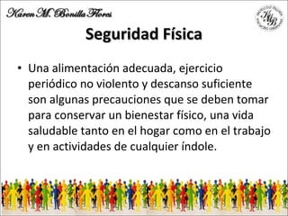 Seguridad Física Una alimentación adecuada, ejercicio periódico no violento y descanso suficiente son algunas precauciones que se deben tomar para conservar un bienestar físico, una vida saludable tanto en el hogar como en el trabajo y en actividades de cualquier índole. 