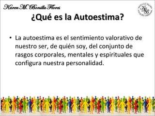 ¿Qué es la Autoestima? La autoestima es el sentimiento valorativo de nuestro ser, de quién soy, del conjunto de rasgos corporales, mentales y espirituales que configura nuestra personalidad. 
