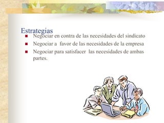 Estrategias
    Negociar en contra de las necesidades del sindicato
    Negociar a favor de las necesidades de la empresa
    Negociar para satisfacer las necesidades de ambas
     partes.
 