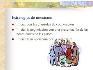 Estrategias de iniciación
   Iniciar con las cláusulas de cooperación
   Iniciar la negociación con una presentación de las
    necesidades de las partes
   Iniciar la negociación por la parte dura.
 