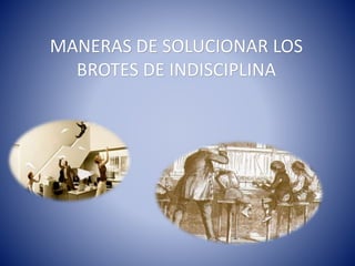 MANERAS DE SOLUCIONAR LOS
BROTES DE INDISCIPLINA
 