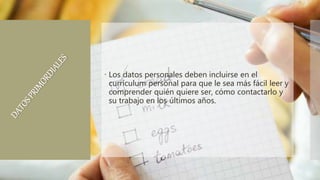  Los datos personales deben incluirse en el
currículum personal para que le sea más fácil leer y
comprender quién quiere ser, cómo contactarlo y
su trabajo en los últimos años.
 