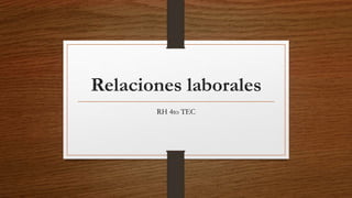 Relaciones laborales
RH 4to TEC
 